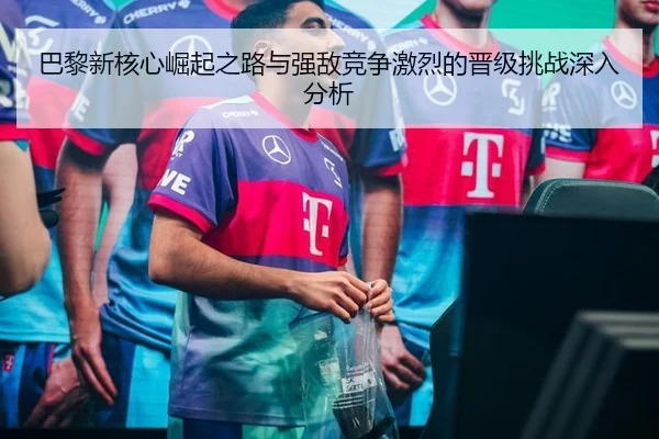巴黎新核心崛起之路与强敌竞争激烈的晋级挑战深入分析