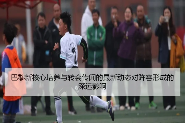 巴黎新核心培养与转会传闻的最新动态对阵容形成的深远影响