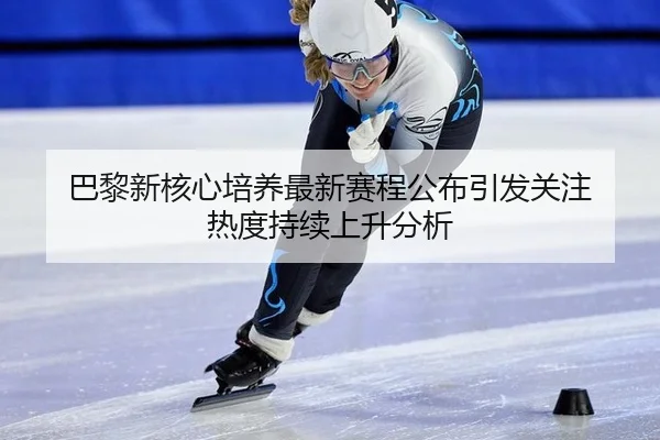 巴黎新核心培养最新赛程公布引发关注 热度持续上升分析